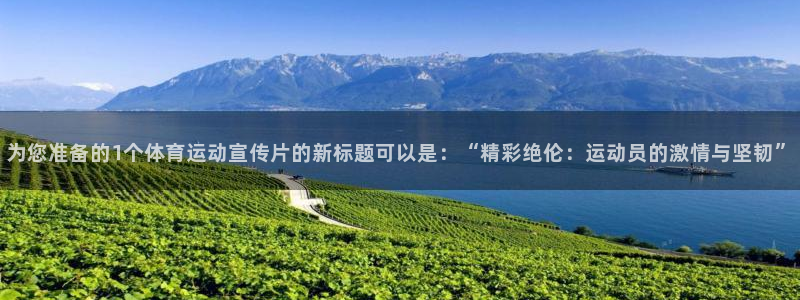 尊龙官网下载开户:为您准备的1个体育运动宣传片的新标题可以是